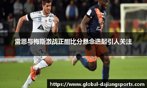 雷恩与梅斯激战正酣比分悬念迭起引人关注